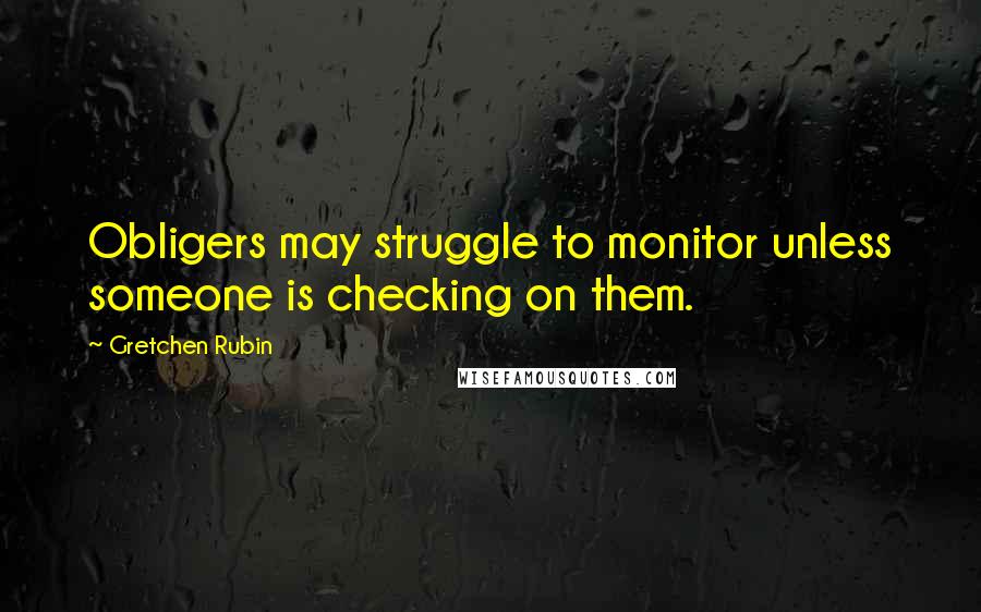 Gretchen Rubin Quotes: Obligers may struggle to monitor unless someone is checking on them.