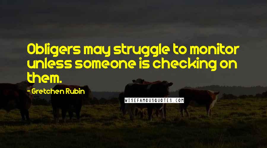 Gretchen Rubin Quotes: Obligers may struggle to monitor unless someone is checking on them.