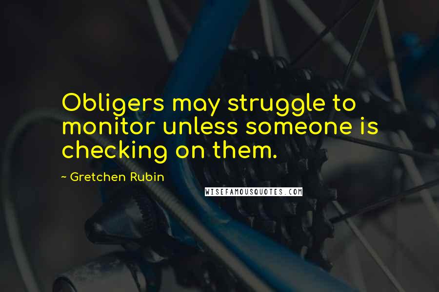 Gretchen Rubin Quotes: Obligers may struggle to monitor unless someone is checking on them.