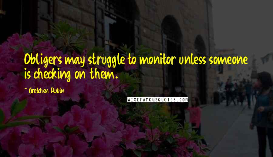 Gretchen Rubin Quotes: Obligers may struggle to monitor unless someone is checking on them.