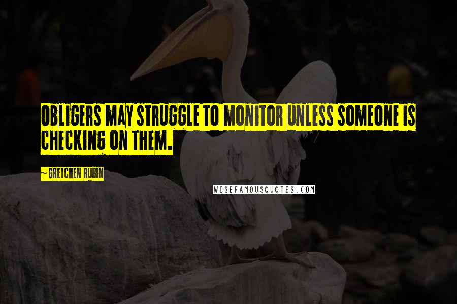 Gretchen Rubin Quotes: Obligers may struggle to monitor unless someone is checking on them.