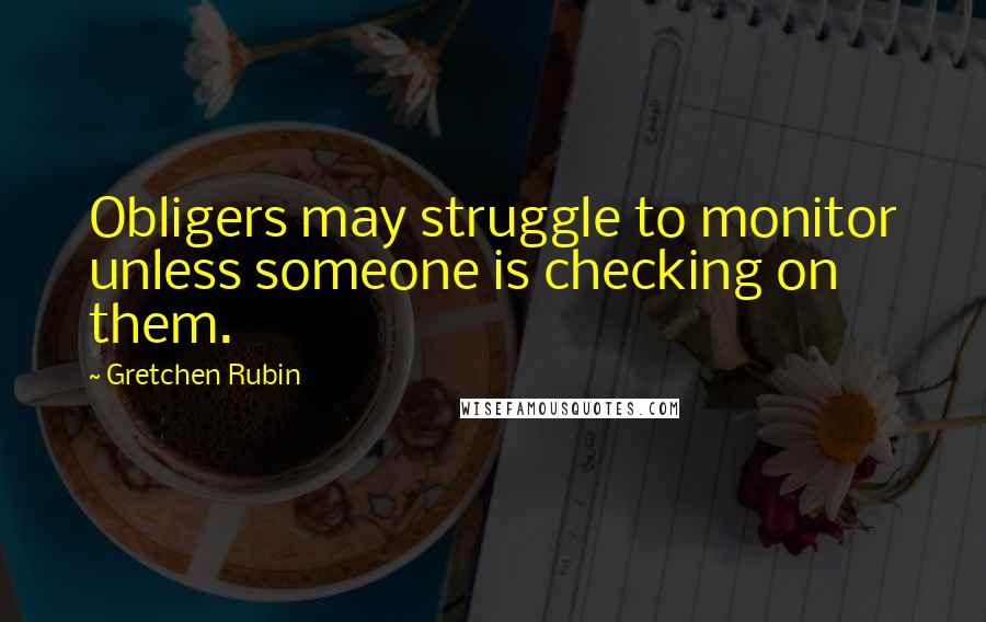 Gretchen Rubin Quotes: Obligers may struggle to monitor unless someone is checking on them.