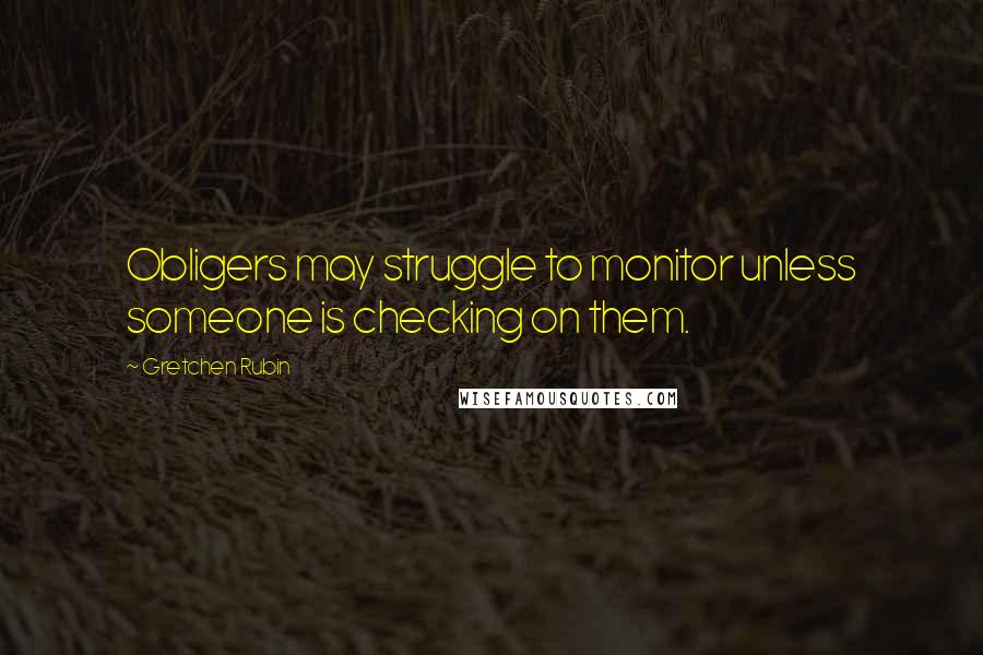Gretchen Rubin Quotes: Obligers may struggle to monitor unless someone is checking on them.