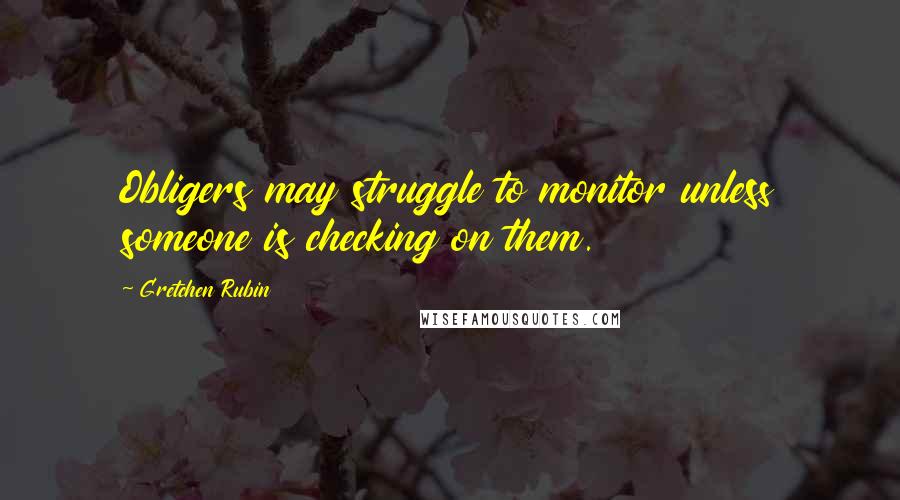 Gretchen Rubin Quotes: Obligers may struggle to monitor unless someone is checking on them.