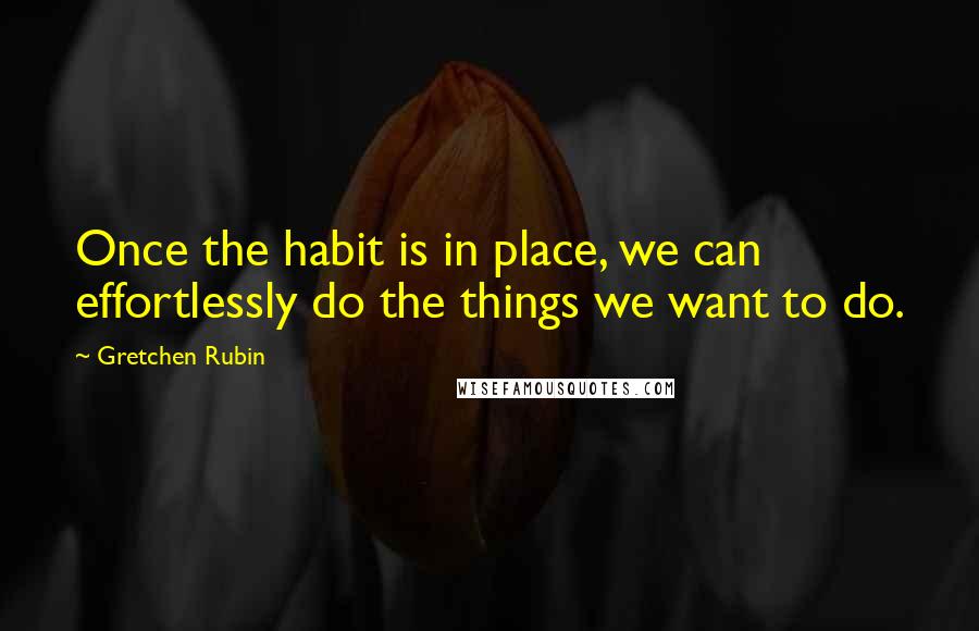 Gretchen Rubin Quotes: Once the habit is in place, we can effortlessly do the things we want to do.