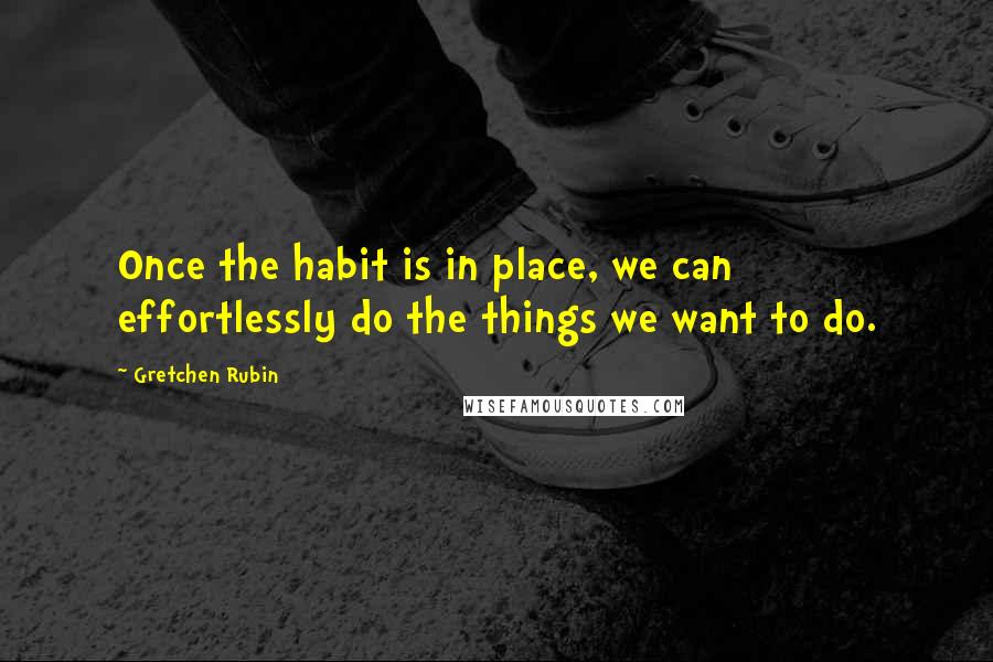 Gretchen Rubin Quotes: Once the habit is in place, we can effortlessly do the things we want to do.