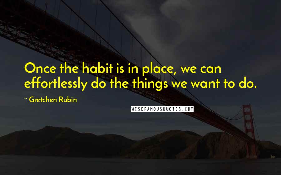 Gretchen Rubin Quotes: Once the habit is in place, we can effortlessly do the things we want to do.