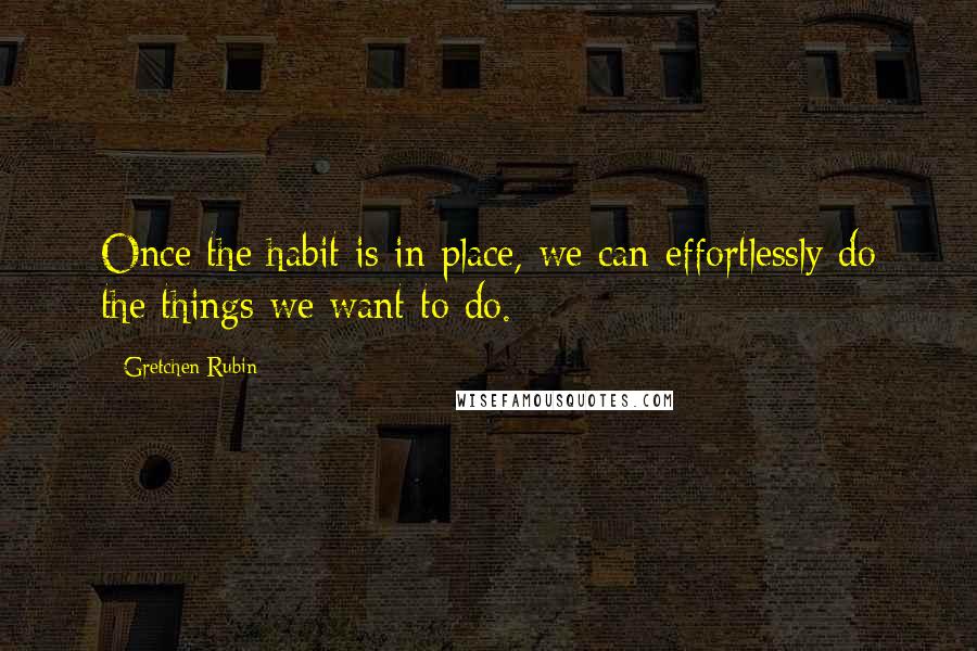 Gretchen Rubin Quotes: Once the habit is in place, we can effortlessly do the things we want to do.