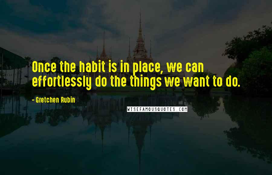 Gretchen Rubin Quotes: Once the habit is in place, we can effortlessly do the things we want to do.