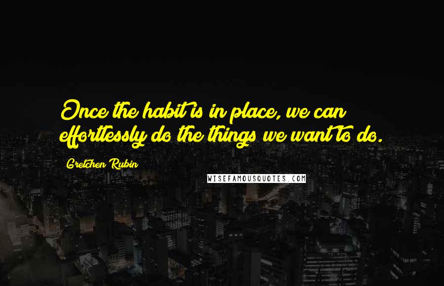 Gretchen Rubin Quotes: Once the habit is in place, we can effortlessly do the things we want to do.