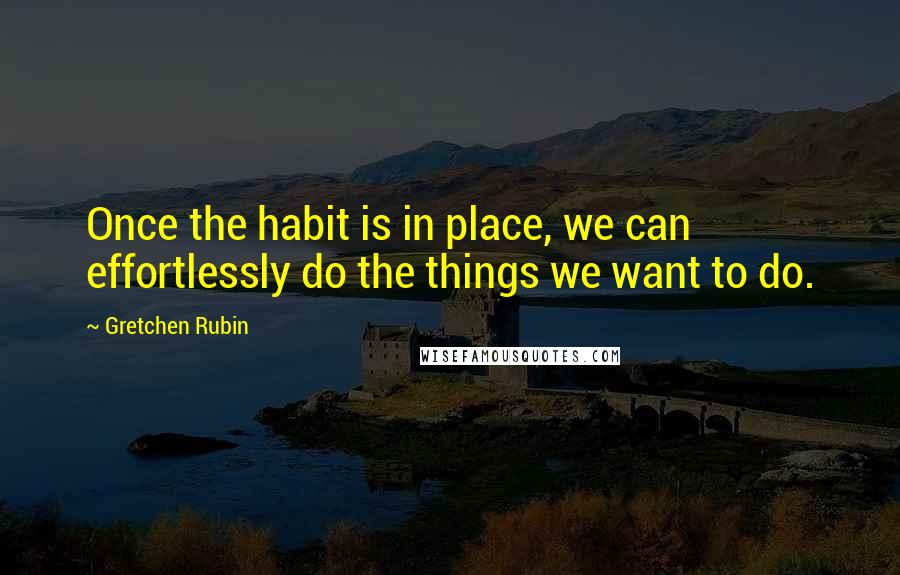 Gretchen Rubin Quotes: Once the habit is in place, we can effortlessly do the things we want to do.