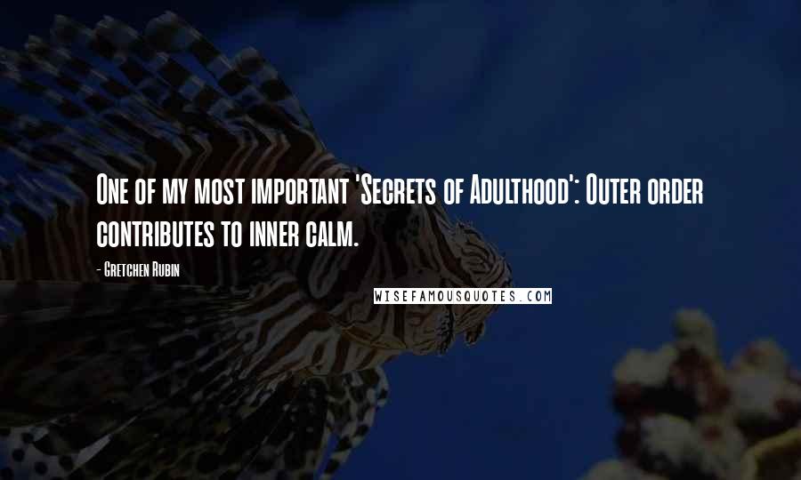 Gretchen Rubin Quotes: One of my most important 'Secrets of Adulthood': Outer order contributes to inner calm.