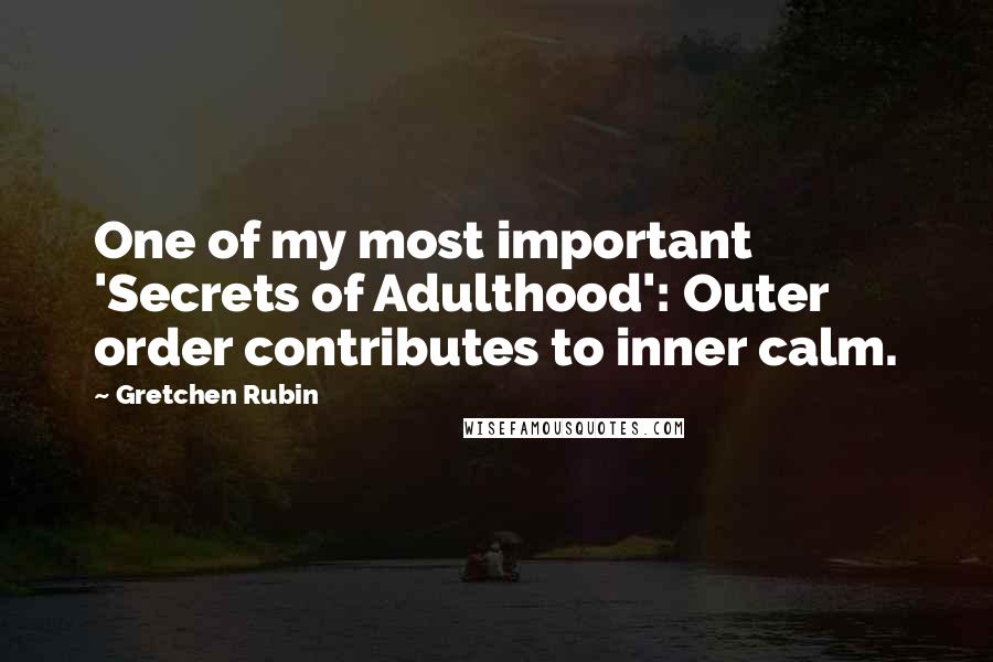 Gretchen Rubin Quotes: One of my most important 'Secrets of Adulthood': Outer order contributes to inner calm.