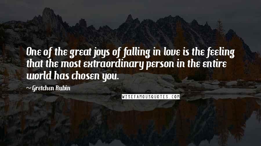 Gretchen Rubin Quotes: One of the great joys of falling in love is the feeling that the most extraordinary person in the entire world has chosen you.