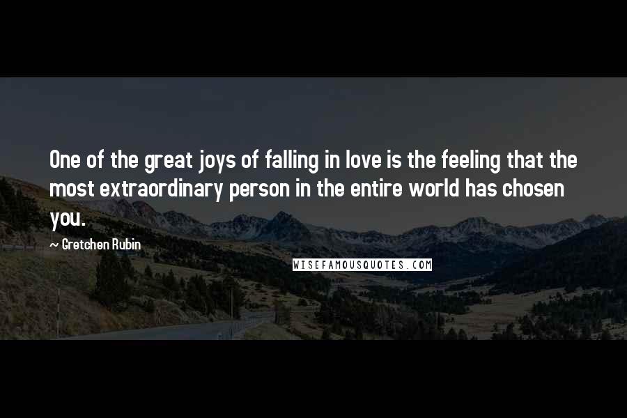 Gretchen Rubin Quotes: One of the great joys of falling in love is the feeling that the most extraordinary person in the entire world has chosen you.