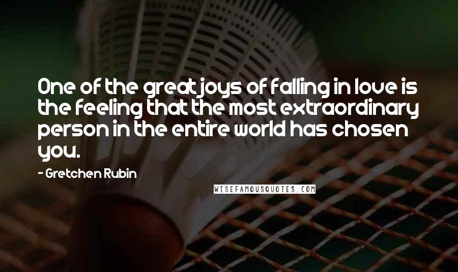 Gretchen Rubin Quotes: One of the great joys of falling in love is the feeling that the most extraordinary person in the entire world has chosen you.