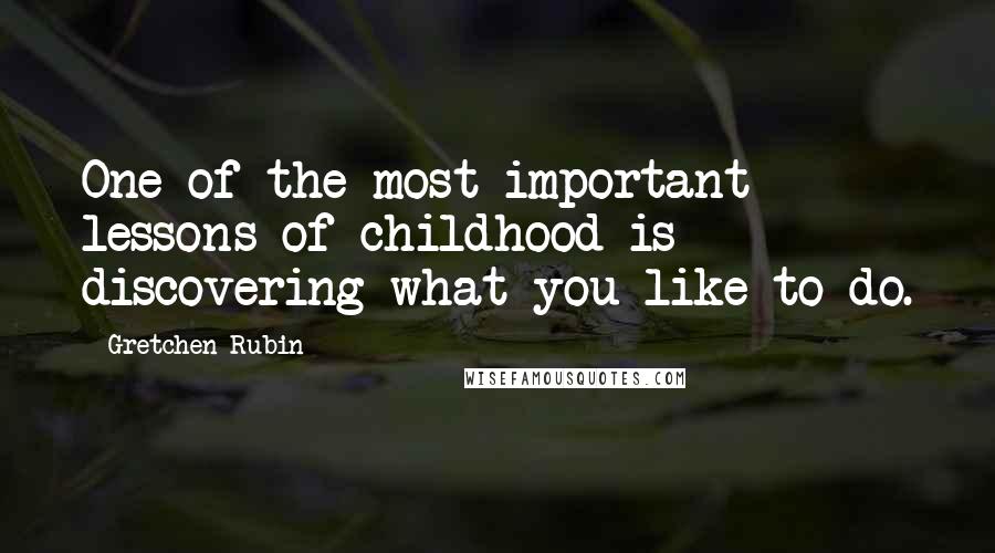 Gretchen Rubin Quotes: One of the most important lessons of childhood is discovering what you like to do.