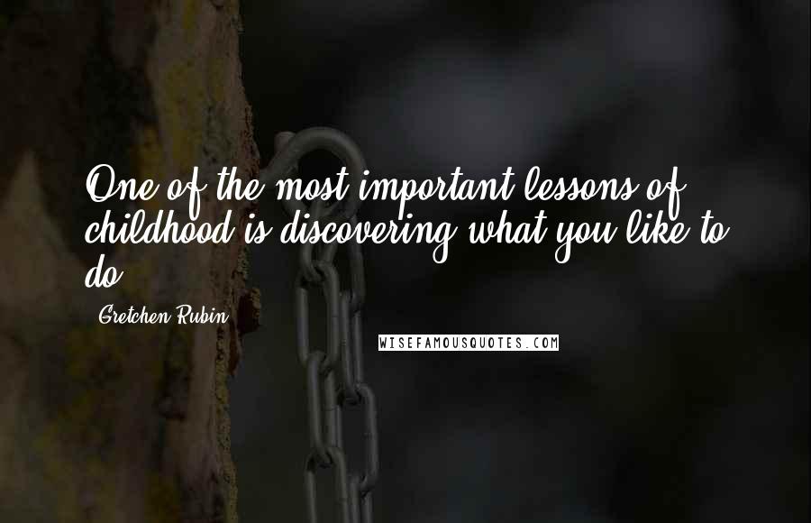Gretchen Rubin Quotes: One of the most important lessons of childhood is discovering what you like to do.