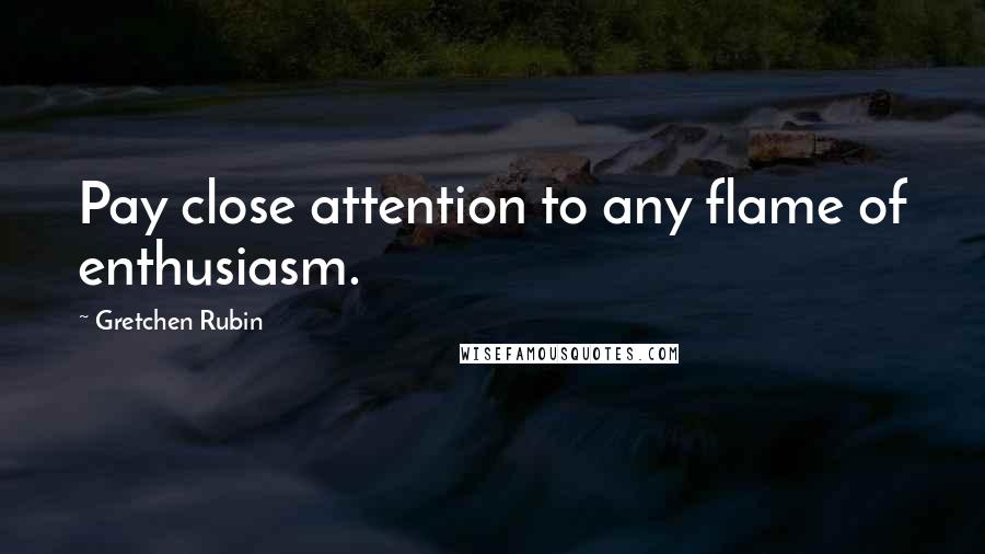 Gretchen Rubin Quotes: Pay close attention to any flame of enthusiasm.