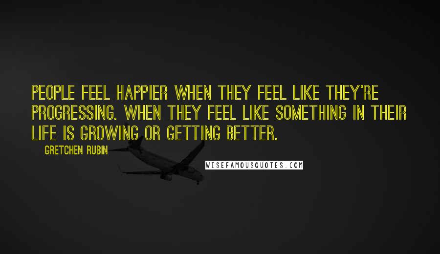Gretchen Rubin Quotes: People feel happier when they feel like they're progressing. When they feel like something in their life is growing or getting better.