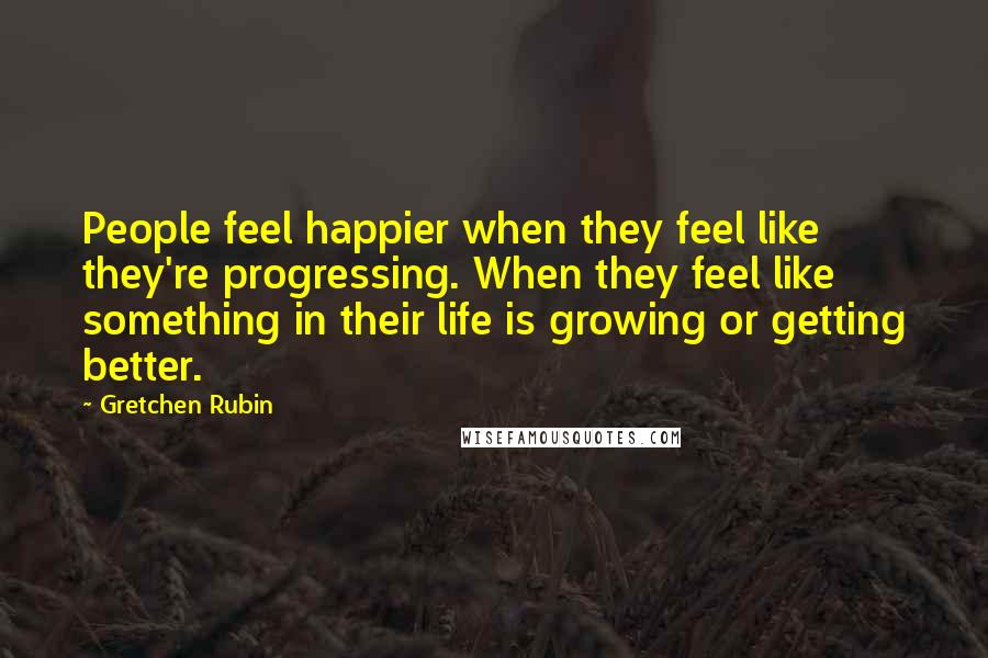 Gretchen Rubin Quotes: People feel happier when they feel like they're progressing. When they feel like something in their life is growing or getting better.