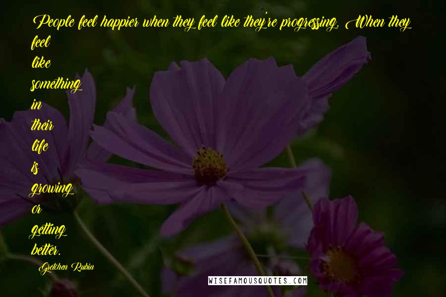 Gretchen Rubin Quotes: People feel happier when they feel like they're progressing. When they feel like something in their life is growing or getting better.