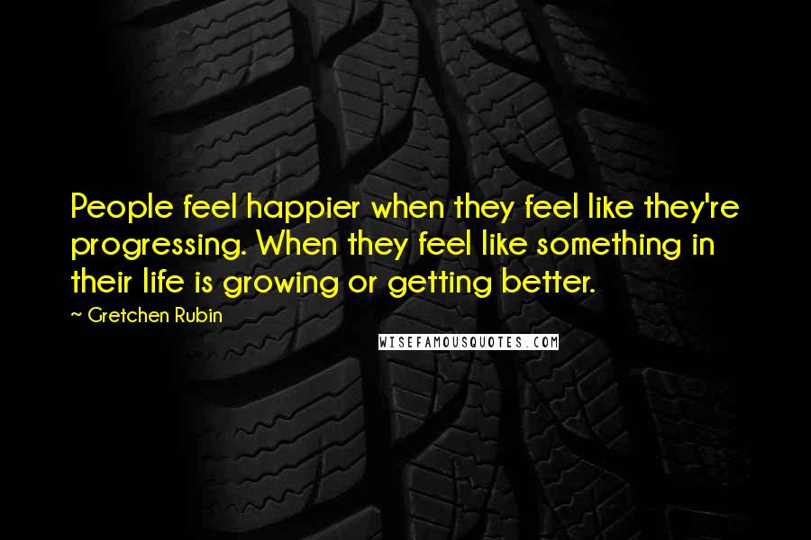 Gretchen Rubin Quotes: People feel happier when they feel like they're progressing. When they feel like something in their life is growing or getting better.