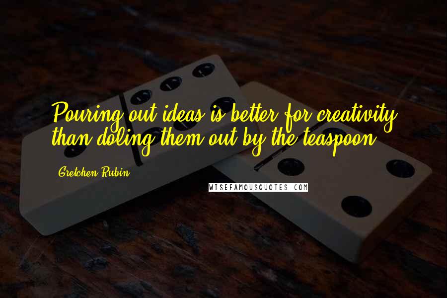 Gretchen Rubin Quotes: Pouring out ideas is better for creativity than doling them out by the teaspoon.