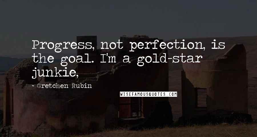 Gretchen Rubin Quotes: Progress, not perfection, is the goal. I'm a gold-star junkie,