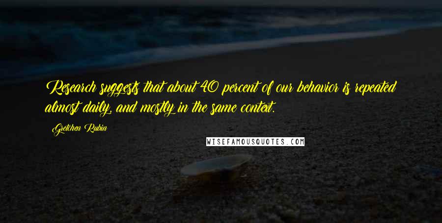 Gretchen Rubin Quotes: Research suggests that about 40 percent of our behavior is repeated almost daily, and mostly in the same context.