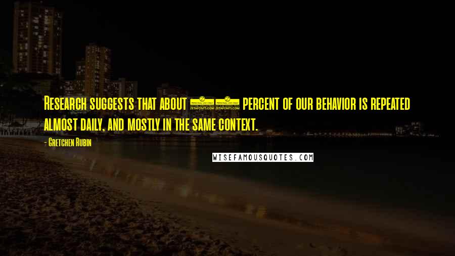 Gretchen Rubin Quotes: Research suggests that about 40 percent of our behavior is repeated almost daily, and mostly in the same context.