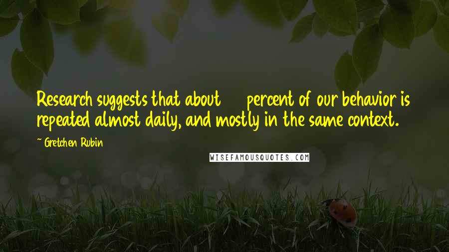 Gretchen Rubin Quotes: Research suggests that about 40 percent of our behavior is repeated almost daily, and mostly in the same context.