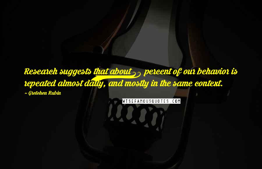 Gretchen Rubin Quotes: Research suggests that about 40 percent of our behavior is repeated almost daily, and mostly in the same context.