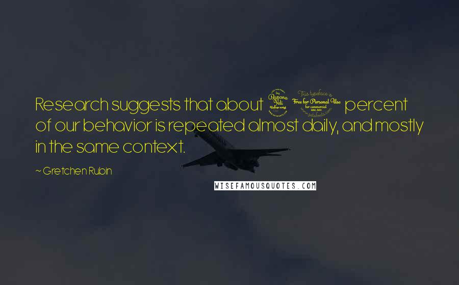 Gretchen Rubin Quotes: Research suggests that about 40 percent of our behavior is repeated almost daily, and mostly in the same context.