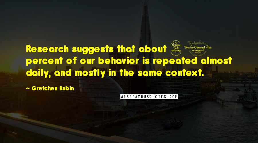 Gretchen Rubin Quotes: Research suggests that about 40 percent of our behavior is repeated almost daily, and mostly in the same context.