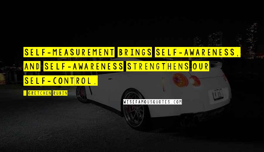 Gretchen Rubin Quotes: Self-measurement brings self-awareness, and self-awareness strengthens our self-control.