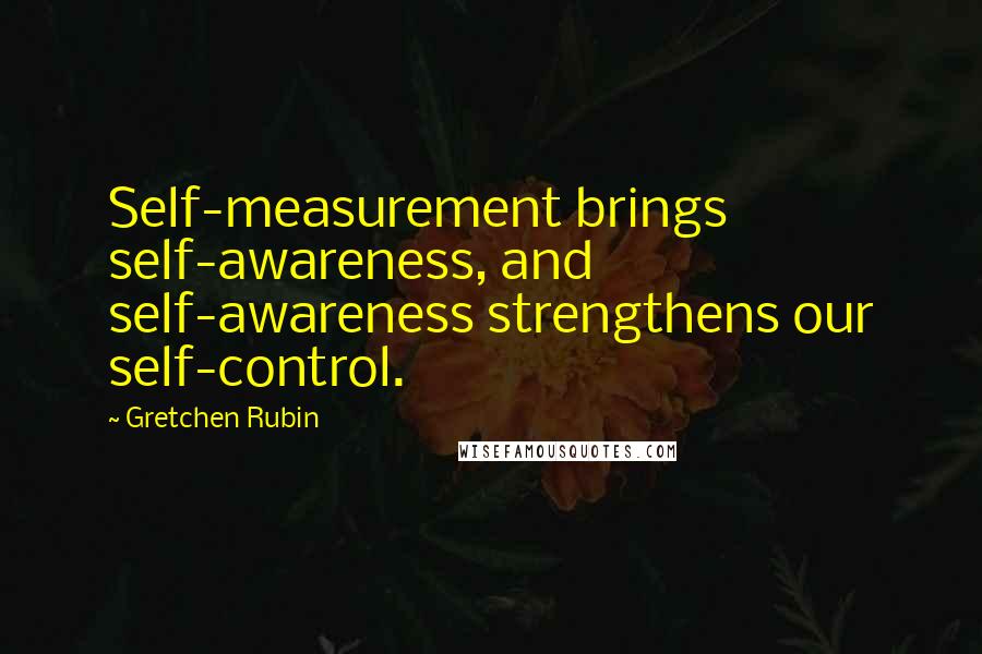 Gretchen Rubin Quotes: Self-measurement brings self-awareness, and self-awareness strengthens our self-control.