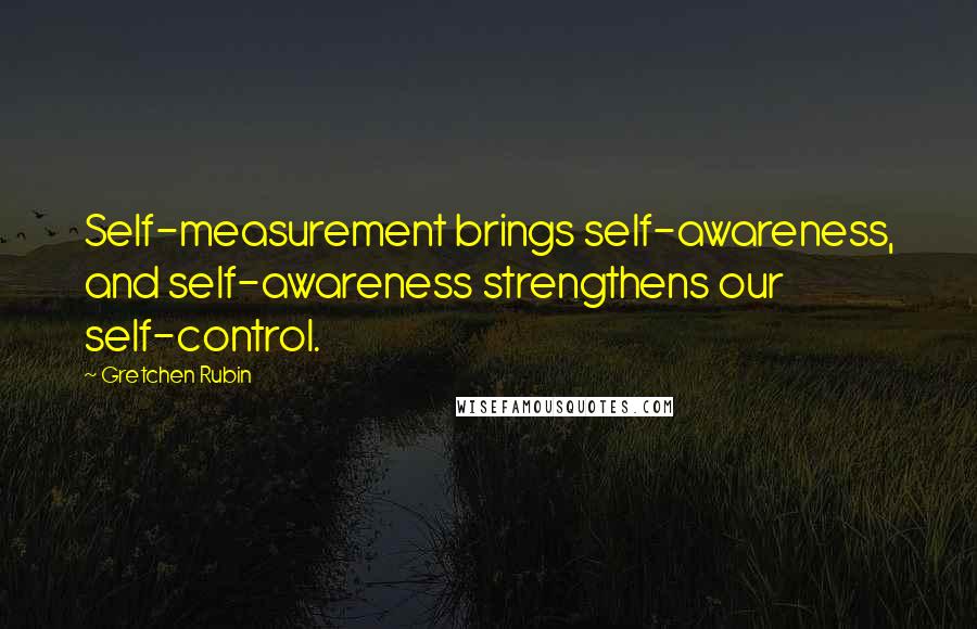 Gretchen Rubin Quotes: Self-measurement brings self-awareness, and self-awareness strengthens our self-control.