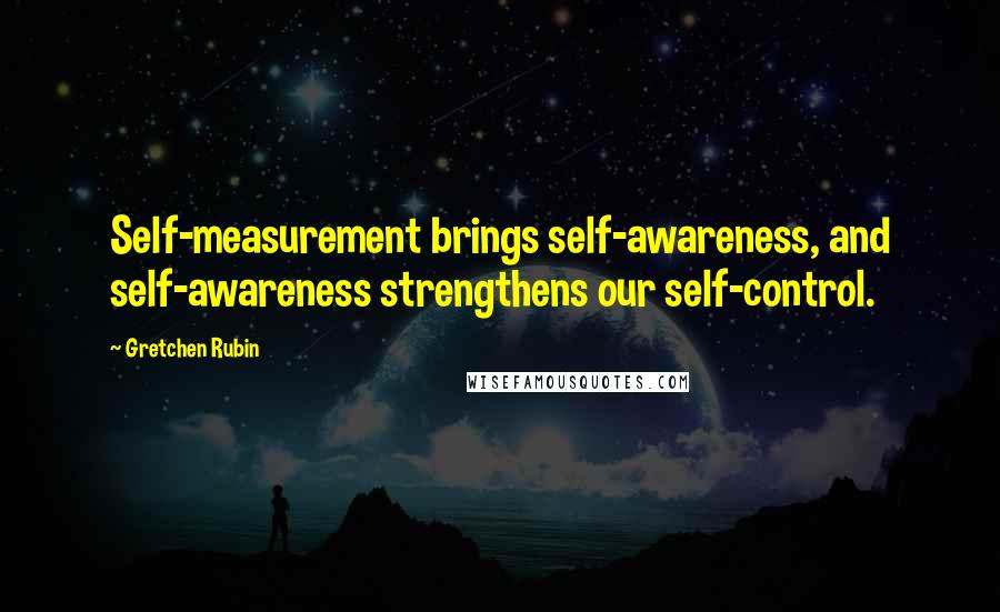 Gretchen Rubin Quotes: Self-measurement brings self-awareness, and self-awareness strengthens our self-control.