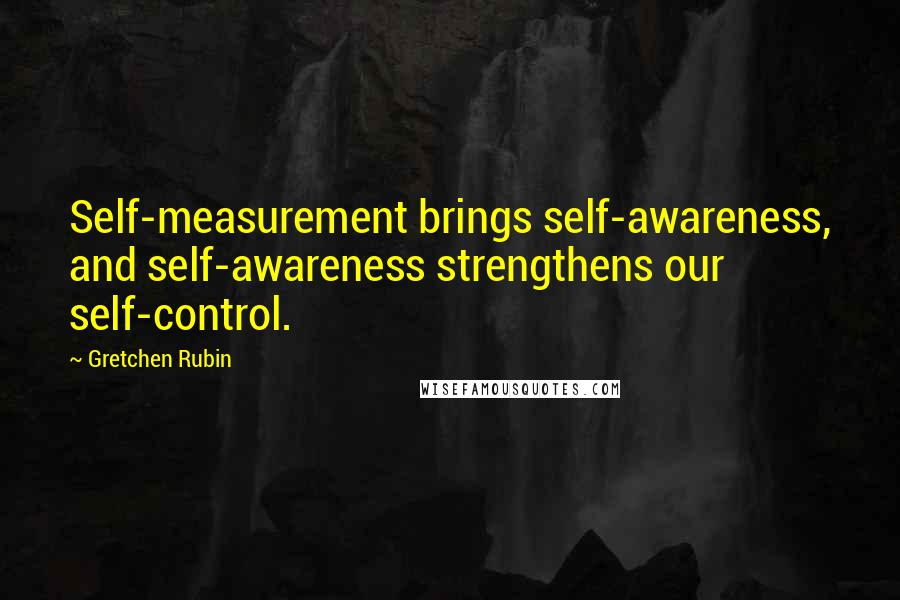 Gretchen Rubin Quotes: Self-measurement brings self-awareness, and self-awareness strengthens our self-control.