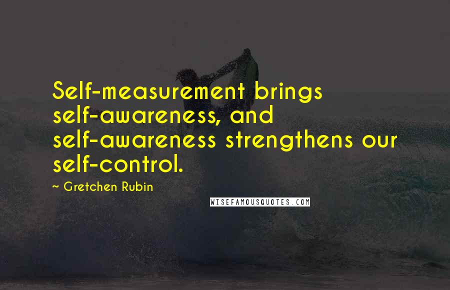Gretchen Rubin Quotes: Self-measurement brings self-awareness, and self-awareness strengthens our self-control.
