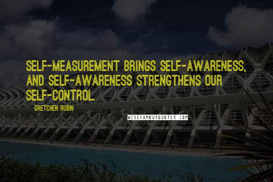 Gretchen Rubin Quotes: Self-measurement brings self-awareness, and self-awareness strengthens our self-control.