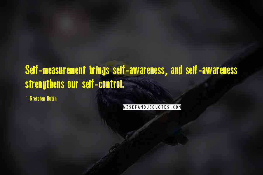 Gretchen Rubin Quotes: Self-measurement brings self-awareness, and self-awareness strengthens our self-control.