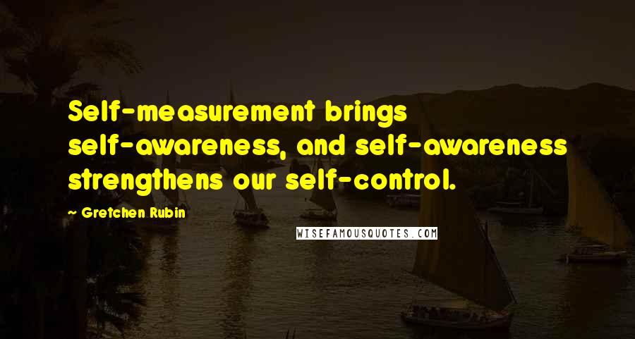 Gretchen Rubin Quotes: Self-measurement brings self-awareness, and self-awareness strengthens our self-control.