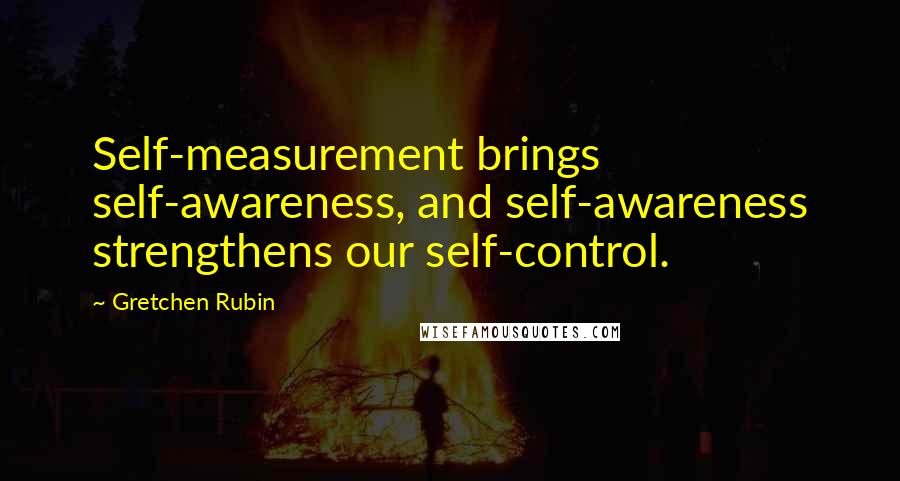 Gretchen Rubin Quotes: Self-measurement brings self-awareness, and self-awareness strengthens our self-control.