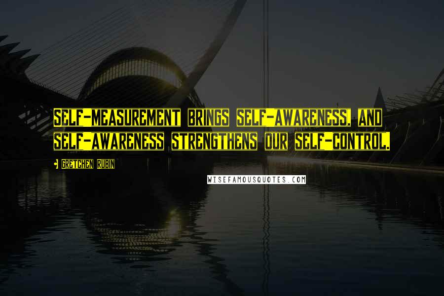 Gretchen Rubin Quotes: Self-measurement brings self-awareness, and self-awareness strengthens our self-control.