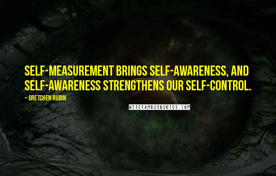 Gretchen Rubin Quotes: Self-measurement brings self-awareness, and self-awareness strengthens our self-control.