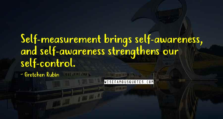 Gretchen Rubin Quotes: Self-measurement brings self-awareness, and self-awareness strengthens our self-control.