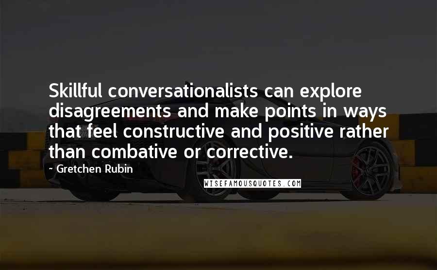 Gretchen Rubin Quotes: Skillful conversationalists can explore disagreements and make points in ways that feel constructive and positive rather than combative or corrective.