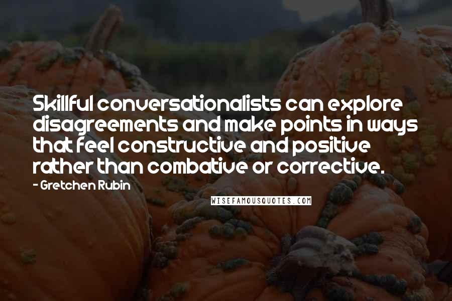 Gretchen Rubin Quotes: Skillful conversationalists can explore disagreements and make points in ways that feel constructive and positive rather than combative or corrective.